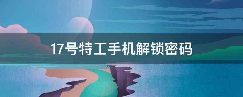 17号特工手机解锁密码(游戏打工赚钱的方法有哪些)