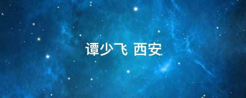 谭少飞 西安(谭少飞,西部机场集团西安咸阳国际机场股份有限公司总经理人选)