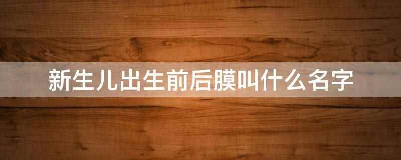 新生儿出生前后膜叫什么名字(新生儿出生前后膜叫胎膜)