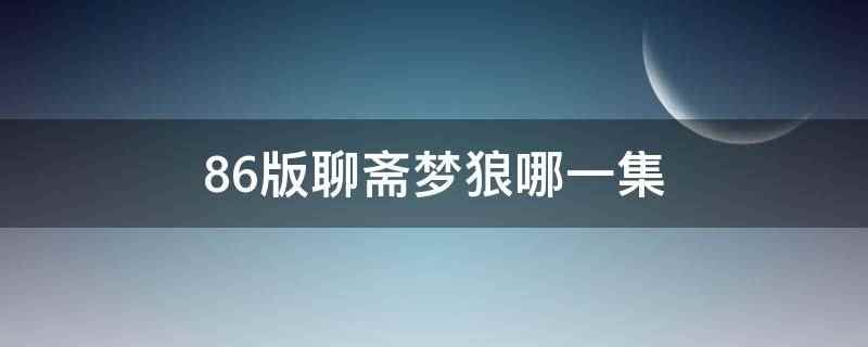 86版聊斋梦狼哪一集（86版聊斋梦狼电视剧版本是第五十一集）