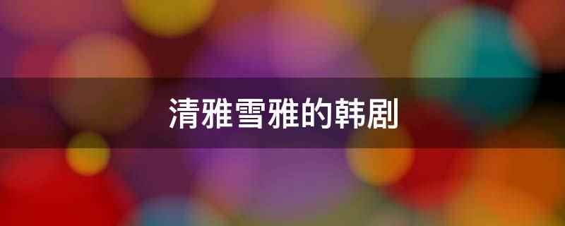 清雅雪雅的韩剧(清雅雪雅的韩剧是《顶楼》)