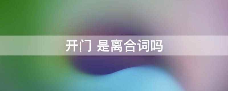 开门 是离合词吗(离合词是由一个动词性成分(或语素)组成的语言形式)