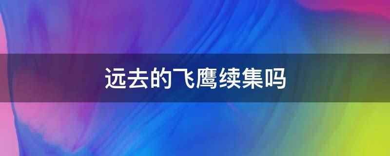 远去的飞鹰续集吗(远去的飞鹰没有续集)