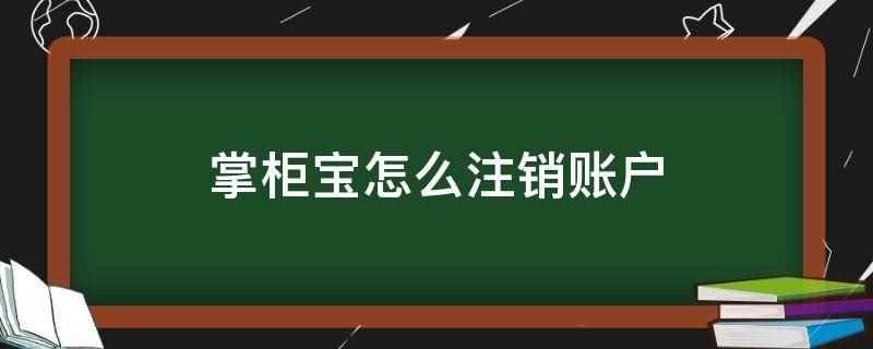 掌柜宝怎么注销账户(掌柜宝注销账户可以联系客服,让其帮忙注销即可)
