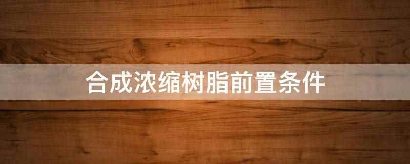 合成浓缩树脂前置条件（合成浓缩树脂前置条件 璃月声望升到3级）