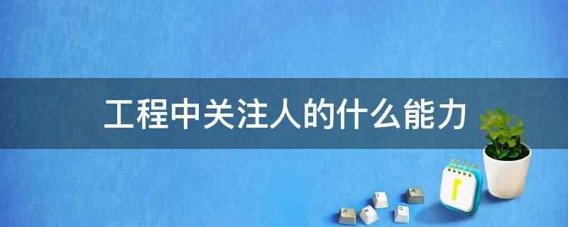 工程中关注人的什么能力（工程中关注人的专业能力、管理能力）