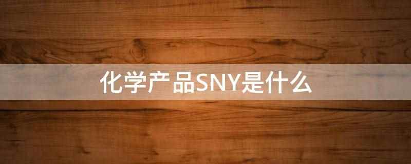 化学产品SNY是什么(化学产品SNY是吊白块)
