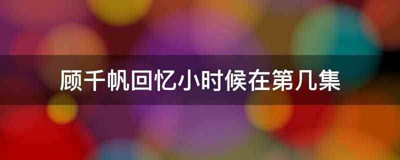 顾千帆回忆小时候在第几集(顾千帆回忆小时候在第18集)