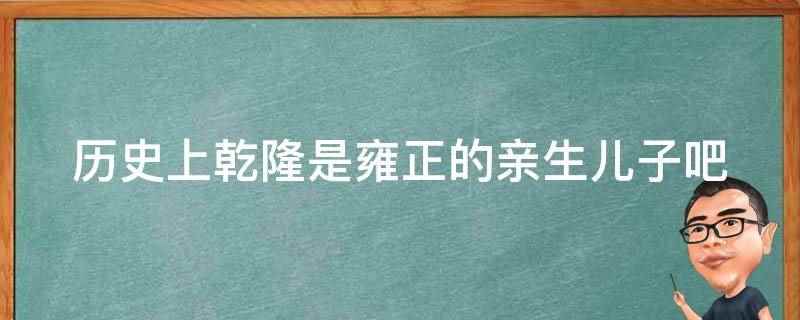 历史上乾隆是雍正的亲生儿子吧(历史上乾隆是雍正的亲生儿子)