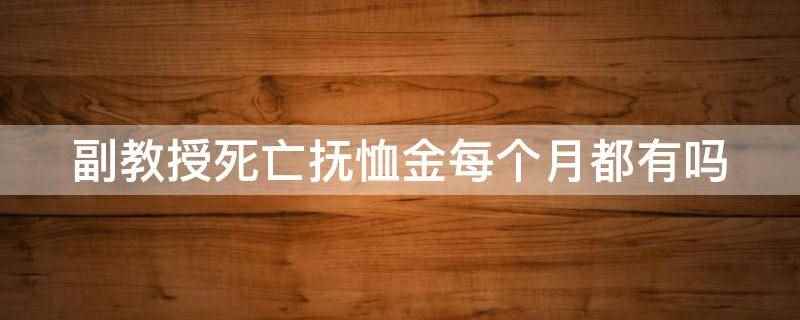 副教授死亡抚恤金每个月都有吗(副教授死亡抚恤金不是每个月都有,是一次性发放的)