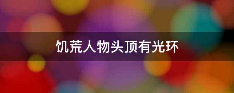 饥荒人物头顶有光环(饥荒人物头顶有光环代表的是享有vip服务)