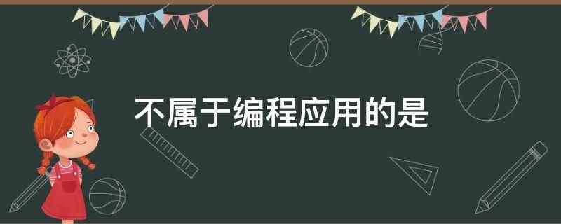 不属于编程应用的是(不属于编程应用的是无代码/低代码编程)