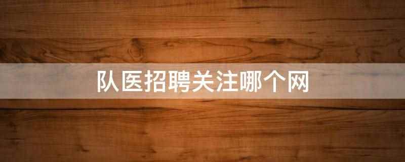 队医招聘关注哪个网(香椿园医学人才网、第医招聘、卫人就业网、医护知音、有医直聘、)