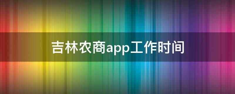 吉林农商app工作时间(吉林省农村信用社app下载)