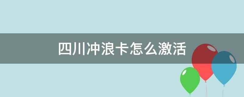 四川冲浪卡怎么激活(联通电子渠道办的卡怎么使用)