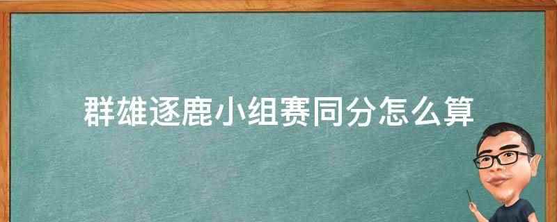 群雄逐鹿小组赛同分怎么算(群雄逐鹿积分赛开始后,每个组别前64名的战队晋级淘汰赛)
