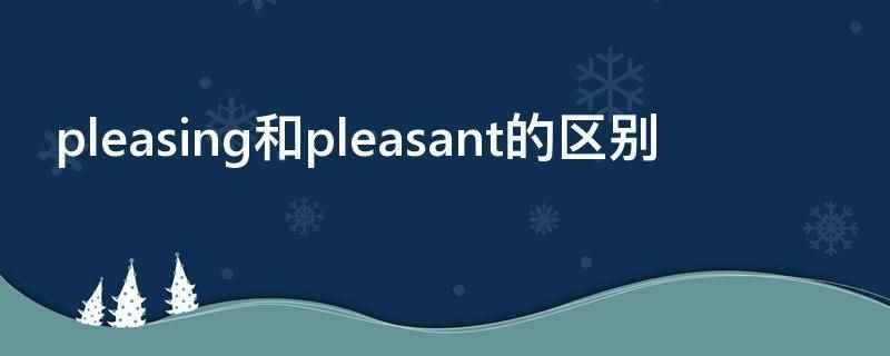 pleasing和pleasant的区别（pleasant常用作表语）