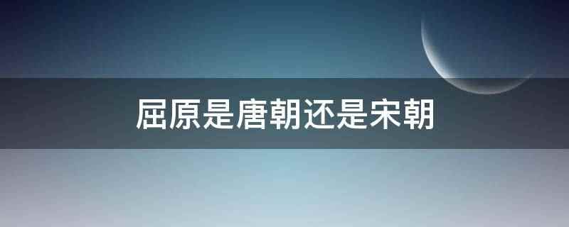 屈原是唐朝还是宋朝(屈原不是唐朝也不是宋朝的)