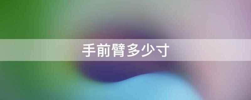 手前臂多少寸(手前臂的尺寸没有标准,每个人的手臂长度差异都很大)