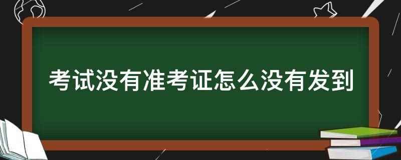 考试没有准考证怎么没有发到(准考证生成不了怎么办)