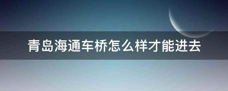 青岛海通车桥怎么样才能进去(青岛海通车桥可在招聘时投递简历,应聘成功即可进入)