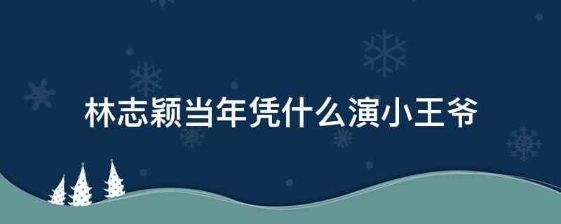 林志颖当年凭什么演小王爷(林志颖演小王爷是因为其在外形上非常适合《天龙八部》中的段誉小)