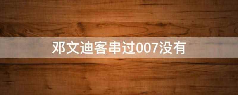 邓文迪客串过007没有(风靡全球的一系列谍战片,007不仅是影片的名称)