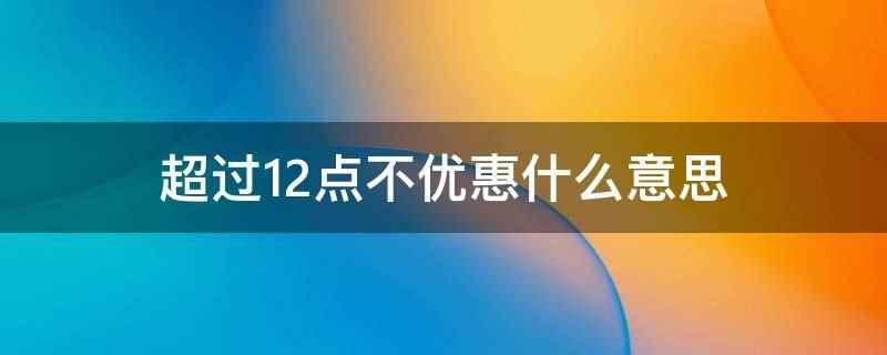 超过12点不优惠什么意思（网络优惠券超过12点不优惠意思）