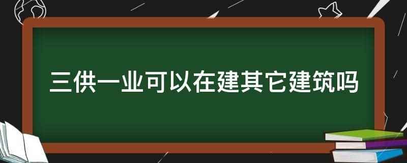 三供一业可以在建其它建筑吗(三供一业不可以在建其它建筑)