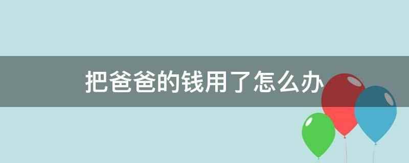 把爸爸的钱用了怎么办（把爸爸的钱用了需要及时告诉爸爸和妈妈,告诉父母用的钱是干什么）