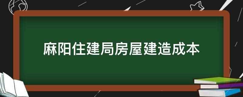 麻阳住建局房屋建造成本(麻阳住建局房屋建造成本不确定,不同类型、不同价格的房屋,成本)