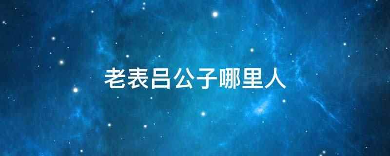 老表吕公子哪里人（广西人的幸福感极强,尤其在吃方面,绝对不会辜负自己的胃）