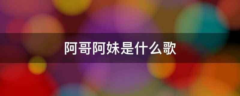 阿哥阿妹是什么歌(《阿哥阿妹》有三个同名不同曲的版本)