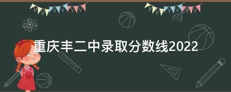 重庆丰二中录取分数线2022（重庆丰二中2022年中考录取分数线）