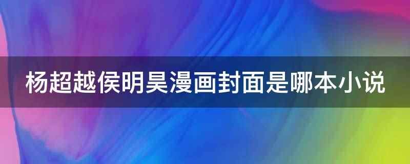 杨超越侯明昊漫画封面是哪本小说（杨超越侯明昊漫画封面是轻小说《NBCP Be了以后》）