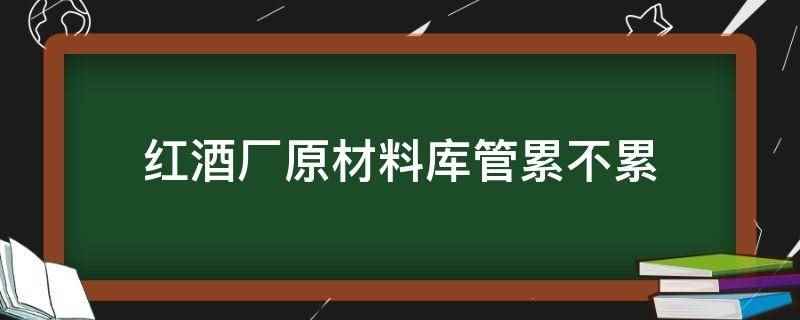 红酒厂原材料库管累不累（红酒厂原材料库管的工作内容）