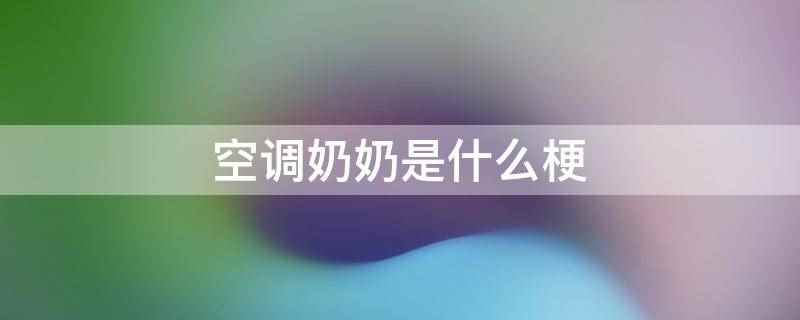 空调奶奶是什么意思（空调奶奶是指和很多女性保持良好交际关系的男性叫中央空调或者空）