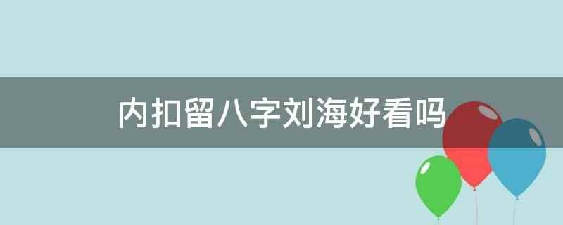 内扣留八字刘海好看吗（内扣留八字刘海好看。内扣搭配八字）