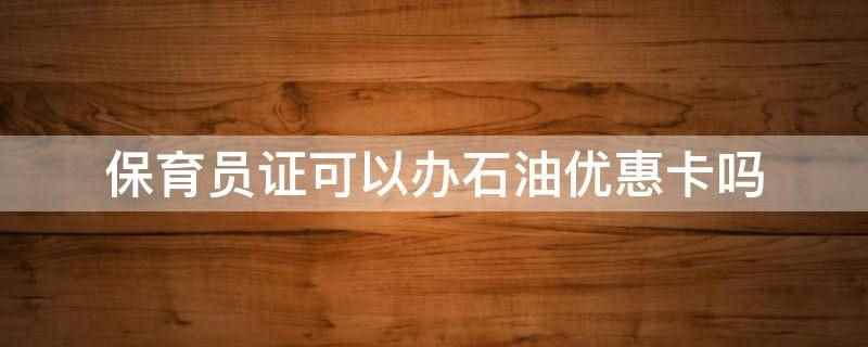 保育员证可以办石油优惠卡吗(保育员证不可以办石油优惠卡)