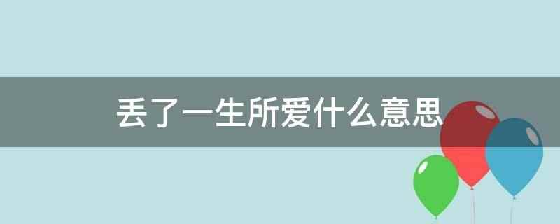 丢了一生所爱什么意思(丢了一生所爱是指将自己一生一世最爱的那个人丢弃了)