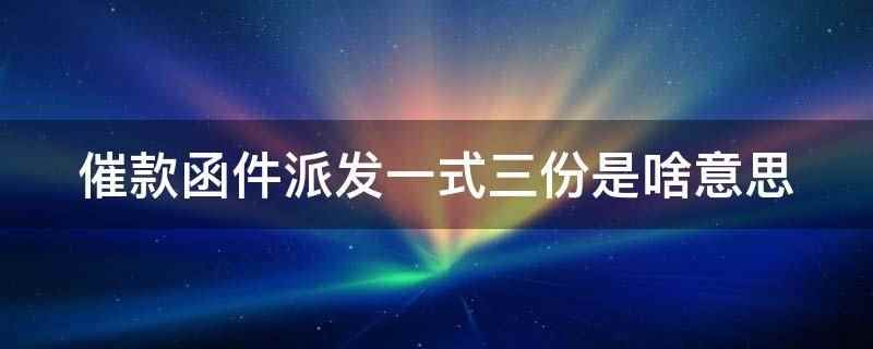 催款函件派发一式三份是啥意思（催款函件派发一式三份是指相同内容的东西）