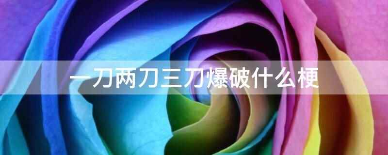 一刀两刀三刀爆破是什么梗(王大锤小品衍生出来的,所有结果前面加上一刀两刀,用来增加画面)
