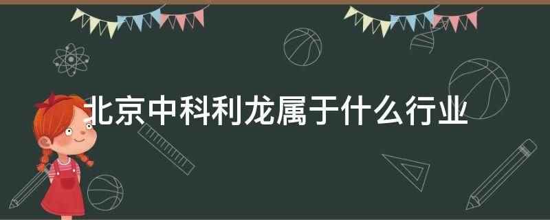 北京中科利龙属于什么行业(北京中科利龙属于商务服务行业)