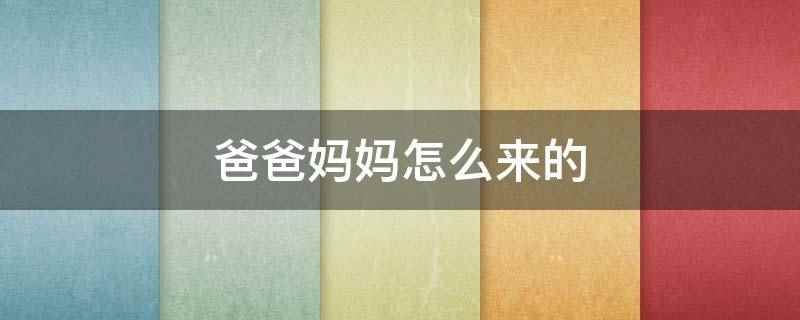 爸爸妈妈怎么来的(爸爸一词来源于回族语,巴巴加父字演变为爸爸,指父亲的含义)