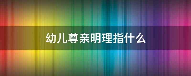 幼儿尊亲明理指什么(幼儿尊亲明理指的是孩子要尊敬长辈,听从教导)