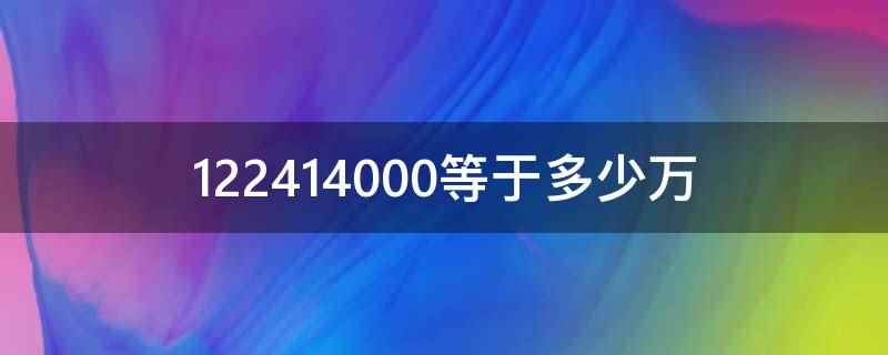 122414000等于多少万(拼音:122414000)