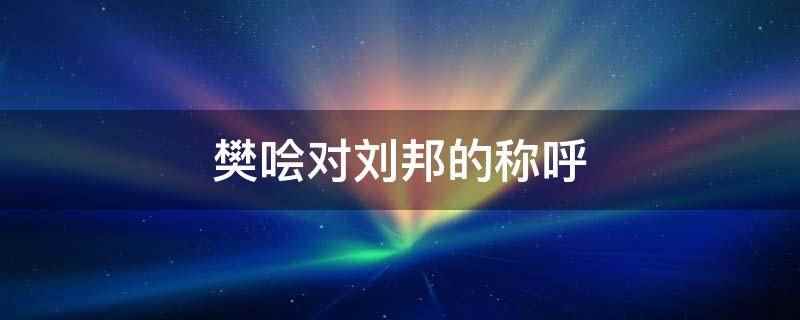 樊哙对刘邦的称呼