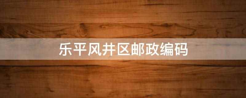 乐平风井区邮政编码