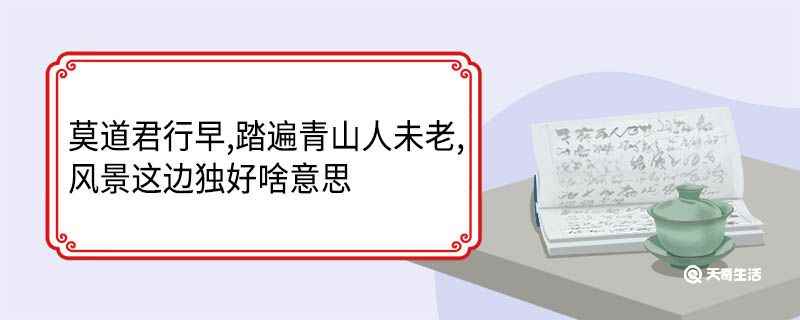莫道君行早,踏遍青山人未老,风景这边独好啥意思 莫道君行早踏遍青山人未老风景这边独好翻译