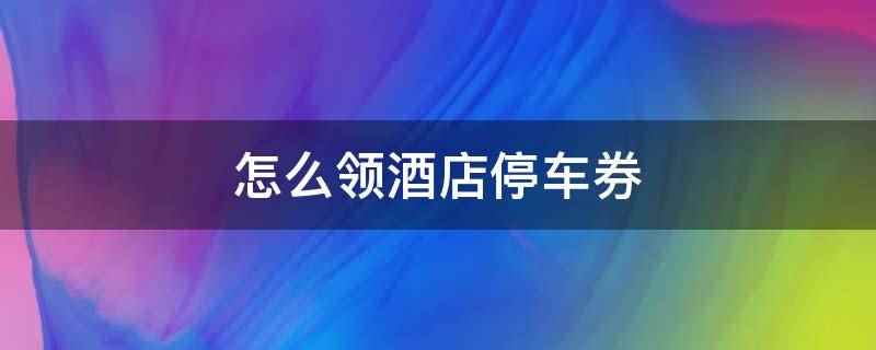 怎么领酒店停车券